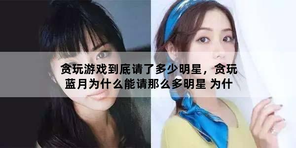 贪玩游戏到底请了多少明星，贪玩蓝月为什么能请那么多明星 为什么请那么多代言人